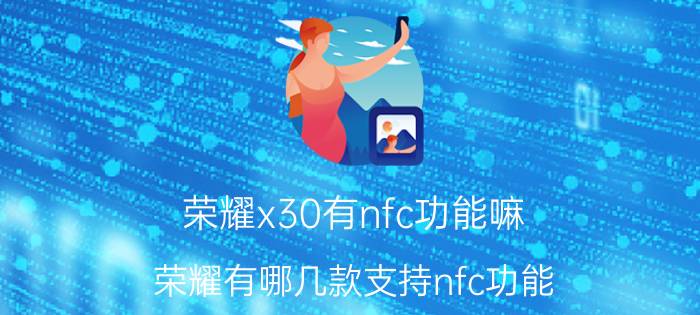 荣耀x30有nfc功能嘛 荣耀有哪几款支持nfc功能？